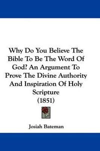 Cover image for Why Do You Believe the Bible to Be the Word of God? an Argument to Prove the Divine Authority and Inspiration of Holy Scripture (1851)