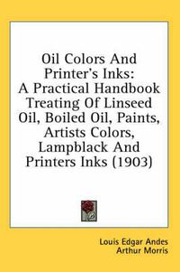 Cover image for Oil Colors and Printer's Inks: A Practical Handbook Treating of Linseed Oil, Boiled Oil, Paints, Artists Colors, Lampblack and Printers Inks (1903)