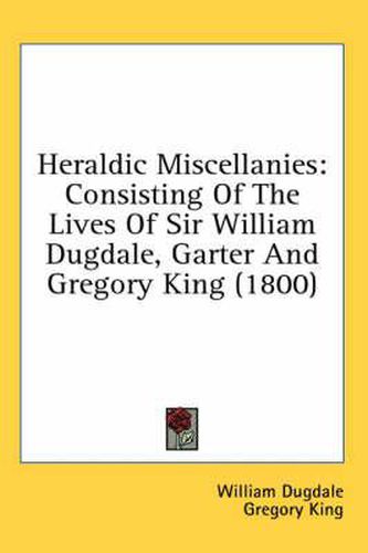 Cover image for Heraldic Miscellanies: Consisting of the Lives of Sir William Dugdale, Garter and Gregory King (1800)