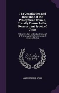 Cover image for The Constitution and Discipline of the Presbyterian Church, Usually Known as the Remonstrant Synod of Ulster: With a Directory for the Celebration of Ordinances, and the Performance of Ministerial Duties