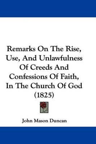 Cover image for Remarks On The Rise, Use, And Unlawfulness Of Creeds And Confessions Of Faith, In The Church Of God (1825)