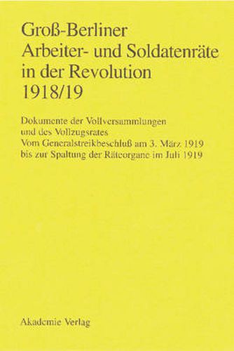 Cover image for Gross-Berliner Arbeiter- Und Soldatenrate in Der Revolution 1918/19: Vom Generalstreikbeschluss Am 3. Marz 1919 Bis Zur Spaltung Der