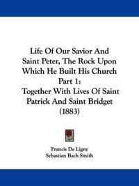 Cover image for Life of Our Savior and Saint Peter, the Rock Upon Which He Built His Church Part 1: Together with Lives of Saint Patrick and Saint Bridget (1883)