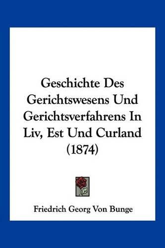 Geschichte Des Gerichtswesens Und Gerichtsverfahrens in LIV, Est Und Curland (1874)