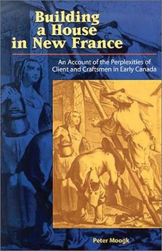 Cover image for Building a House in New France: An Account of the Perplexities of Client and Craftsman in Early Canada