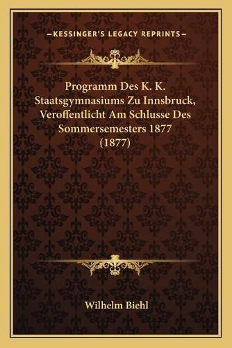 Cover image for Programm Des K. K. Staatsgymnasiums Zu Innsbruck, Veroffentlicht Am Schlusse Des Sommersemesters 1877 (1877)