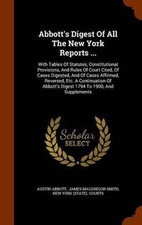 Cover image for Abbott's Digest of All the New York Reports ...: With Tables of Statutes, Constitutional Provisions, and Rules of Court Cited, of Cases Digested, and of Cases Affirmed, Reversed, Etc. a Continuation of Abbott's Digest 1794 to 1900, and Supplements