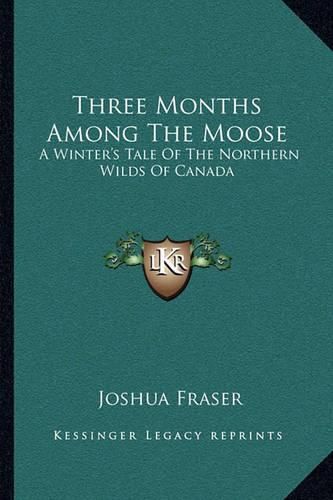 Cover image for Three Months Among the Moose: A Winter's Tale of the Northern Wilds of Canada