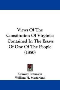 Cover image for Views of the Constitution of Virginia: Contained in the Essays of One of the People (1850)