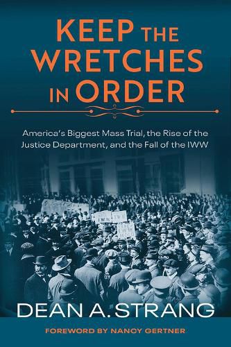 Cover image for Keep the Wretches in Order: America's Biggest Mass Trial, the Rise of the Justice Department, and the Fall of the IWW