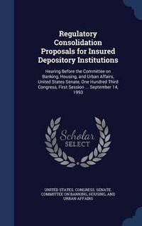 Cover image for Regulatory Consolidation Proposals for Insured Depository Institutions: Hearing Before the Committee on Banking, Housing, and Urban Affairs, United States Senate, One Hundred Third Congress, First Session ... September 14, 1993