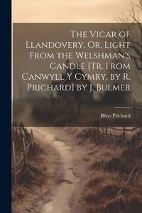 Cover image for The Vicar of Llandovery, Or, Light From the Welshman's Candle [Tr. From Canwyll Y Cymry, by R. Prichard] by J. Bulmer