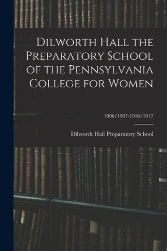 Cover image for Dilworth Hall the Preparatory School of the Pennsylvania College for Women; 1906/1907-1916/1917