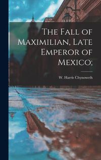 Cover image for The Fall of Maximilian, Late Emperor of Mexico;