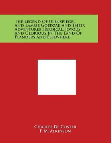 The Legend Of Ulenspiegel And Lamme Goedzak And Their Adventures Heroical, Joyous And Glorious In The Land Of Flanders And Elsewhere