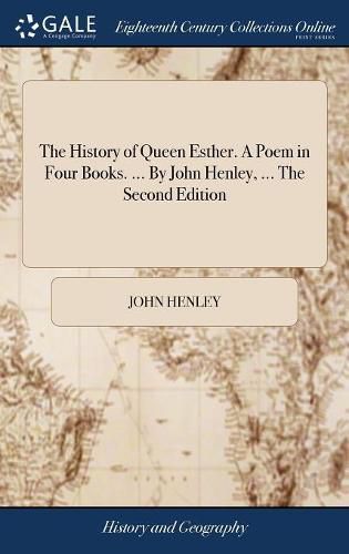 Cover image for The History of Queen Esther. A Poem in Four Books. ... By John Henley, ... The Second Edition