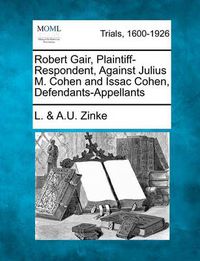 Cover image for Robert Gair, Plaintiff-Respondent, Against Julius M. Cohen and Issac Cohen, Defendants-Appellants
