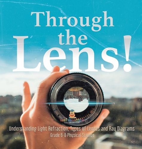Cover image for Through the Lens! Understanding Light Refraction, Types of Lenses and Ray Diagrams Grade 6-8 Physical Science