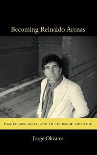 Cover image for Becoming Reinaldo Arenas: Family, Sexuality, and The Cuban Revolution