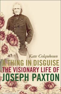 Cover image for A Thing in Disguise: The Visionary Life of Joseph Paxton