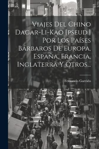 Cover image for Viajes Del Chino Dagar-li-kao [pseud.] Por Los Paises Barbaros De Europa, Espana, Francia, Inglaterra Y Otros...