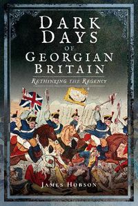 Cover image for Dark Days of Georgian Britain: Rethinking the Regency