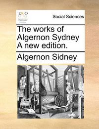 Cover image for The Works of Algernon Sydney a New Edition.