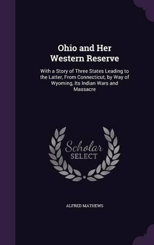 Cover image for Ohio and Her Western Reserve: With a Story of Three States Leading to the Latter, from Connecticut, by Way of Wyoming, Its Indian Wars and Massacre