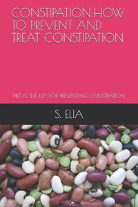 Cover image for Constipation: How to Prevent and Treat Constipation: Diet Is the Key for Preventing Constipation