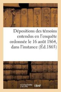 Cover image for Depositions Des Temoins Entendus En l'Enquete Ordonnee Le 16 Aout 1864, Dans l'Instance: Pendante Au Tribunal Civil de Saint-Etienne, Entre: M. Jean-Claude Dumas, Demandeur En Nullite