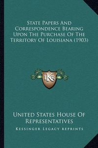 Cover image for State Papers and Correspondence Bearing Upon the Purchase Ofstate Papers and Correspondence Bearing Upon the Purchase of the Territory of Louisiana (1903) the Territory of Louisiana (1903)