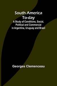 Cover image for South America To-day;A Study of Conditions, Social, Political and Commercial in Argentina, Uruguay and Brazil