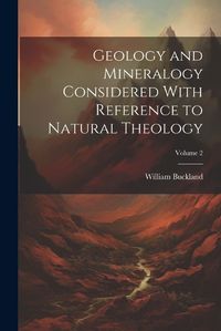 Cover image for Geology and Mineralogy Considered With Reference to Natural Theology; Volume 2