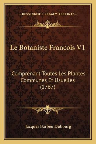 Le Botaniste Francois V1: Comprenant Toutes Les Plantes Communes Et Usuelles (1767)