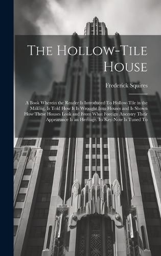 Cover image for The Hollow-tile House; a Book Wherein the Reader is Introduced To Hollow-tile in the Making, is Told how it is Wrought Into Houses and is Shown how These Houses Look and From What Foreign Ancestry Their Appearance is an Heritage. Its Key-note is Tuned To