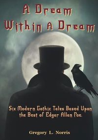 Cover image for A Dream Within A Dream: 6 Modern Gothic Tales Based Upon The Best of Edgar Allan Poe