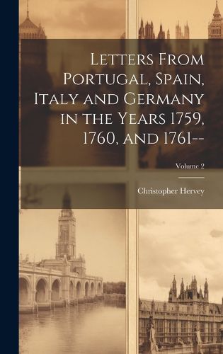 Cover image for Letters From Portugal, Spain, Italy and Germany in the Years 1759, 1760, and 1761--; Volume 2