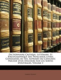 Cover image for Dictionnaire Critique, Littraire, Et Bibliographique Des Principaux Livres Condamns Au Feu, Suprims Ou Censurs: Prcd D'Un Discours Sur Ces Sortes D'Ouvrages, Volume 1