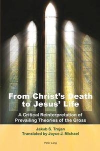 Cover image for From Christ's Death to Jesus' Life: A Critical Reinterpretation of Prevailing Theories of the Cross- Translated by Joyce J. Michael