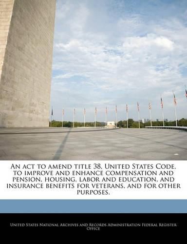 Cover image for An ACT to Amend Title 38, United States Code, to Improve and Enhance Compensation and Pension, Housing, Labor and Education, and Insurance Benefits for Veterans, and for Other Purposes.