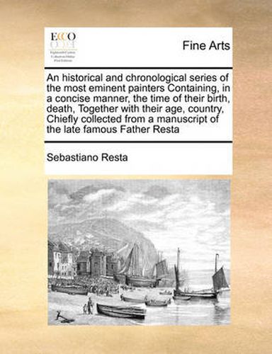 Cover image for An Historical and Chronological Series of the Most Eminent Painters Containing, in a Concise Manner, the Time of Their Birth, Death, Together with Their Age, Country, Chiefly Collected from a Manuscript of the Late Famous Father Resta