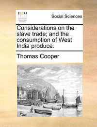 Cover image for Considerations on the Slave Trade; And the Consumption of West India Produce.