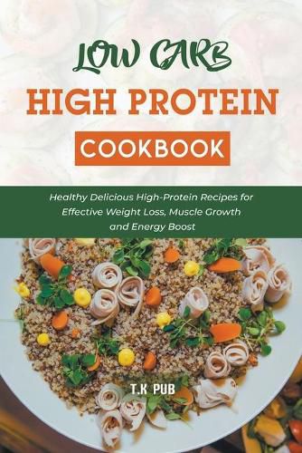 Cover image for Low Carb High Protein Cookbook: Healthy Delicious High-Protein Recipes for Effective Weight Loss, Muscle Growth and Energy Boost