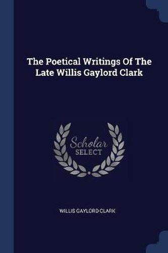Cover image for The Poetical Writings of the Late Willis Gaylord Clark