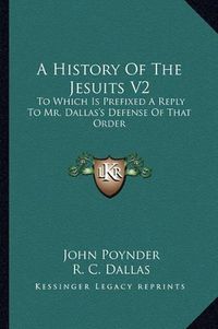 Cover image for A History of the Jesuits V2: To Which Is Prefixed a Reply to Mr. Dallas's Defense of That Order