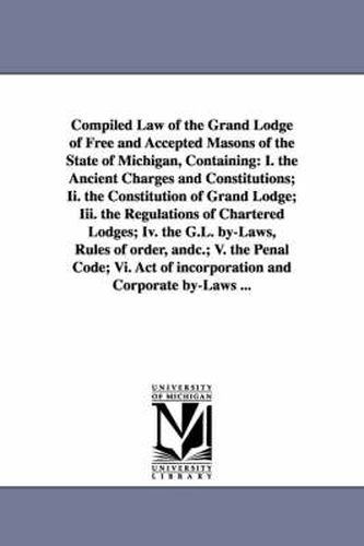 Cover image for Compiled Law of the Grand Lodge of Free and Accepted Masons of the State of Michigan, Containing: I. the Ancient Charges and Constitutions; II. the Co