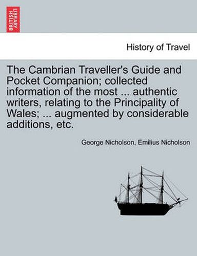 Cover image for The Cambrian Traveller's Guide and Pocket Companion; Collected Information of the Most ... Authentic Writers, Relating to the Principality of Wales; ... Augmented by Considerable Additions, Etc.