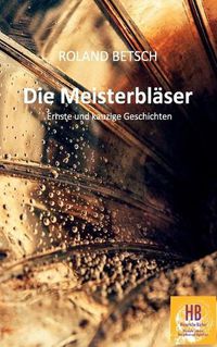 Cover image for Die Meisterblaser: Ernste und kauzige Geschichten von Roland Betsch