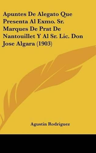 Cover image for Apuntes de Alegato Que Presenta Al Exmo. Sr. Marques de Prat de Nantouillet y Al Sr. LIC. Don Jose Algara (1903)