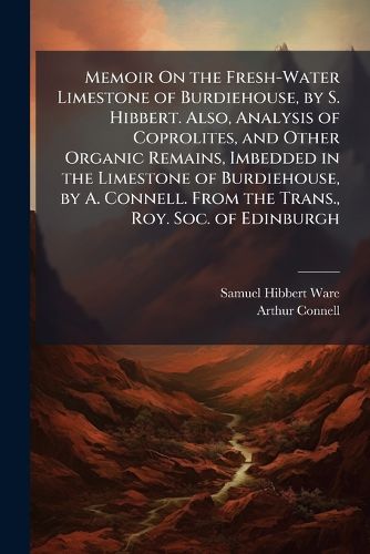 Cover image for Memoir on the Fresh-Water Limestone of Burdiehouse, by S. Hibbert. Also, Analysis of Coprolites, and Other Organic Remains, Imbedded in the Limestone of Burdiehouse, by A. Connell. from the Trans., Roy. Soc. of Edinburgh